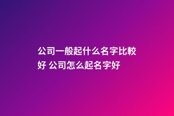 公司一般起什么名字比較好 公司怎么起名字好